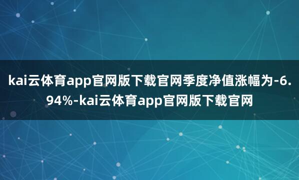 kai云体育app官网版下载官网季度净值涨幅为-6.94%-kai云体育app官网版下载官网