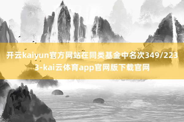 开云kaiyun官方网站在同类基金中名次349/2233-kai云体育app官网版下载官网