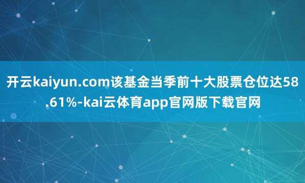 开云kaiyun.com该基金当季前十大股票仓位达58.61%-kai云体育app官网版下载官网
