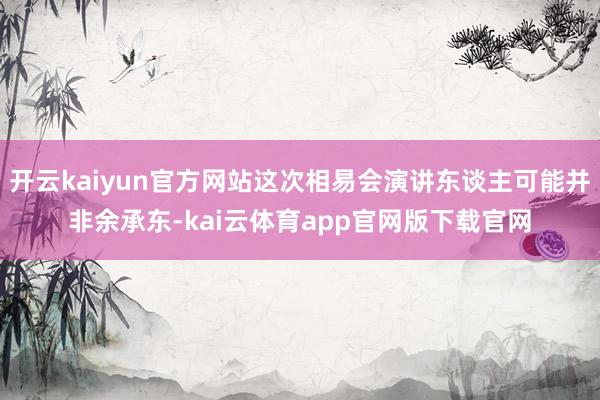 开云kaiyun官方网站这次相易会演讲东谈主可能并非余承东-kai云体育app官网版下载官网