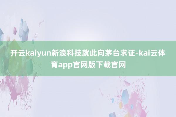 开云kaiyun　　新浪科技就此向茅台求证-kai云体育app官网版下载官网