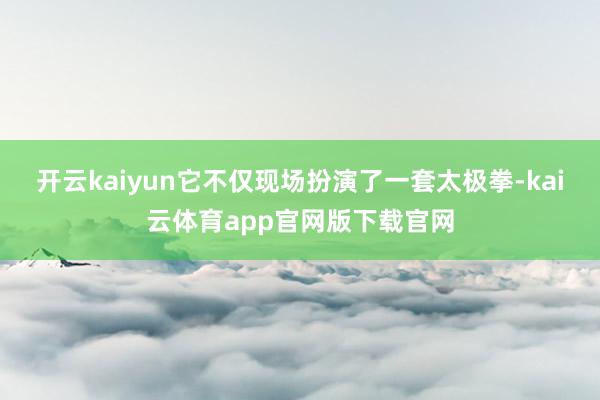 开云kaiyun它不仅现场扮演了一套太极拳-kai云体育app官网版下载官网