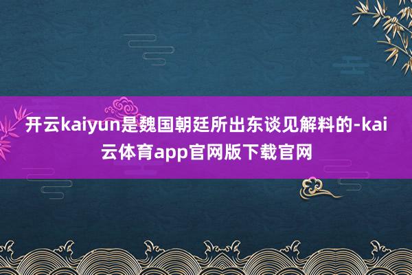 开云kaiyun是魏国朝廷所出东谈见解料的-kai云体育app官网版下载官网