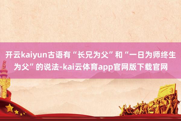 开云kaiyun古语有“长兄为父”和“一日为师终生为父”的说法-kai云体育app官网版下载官网