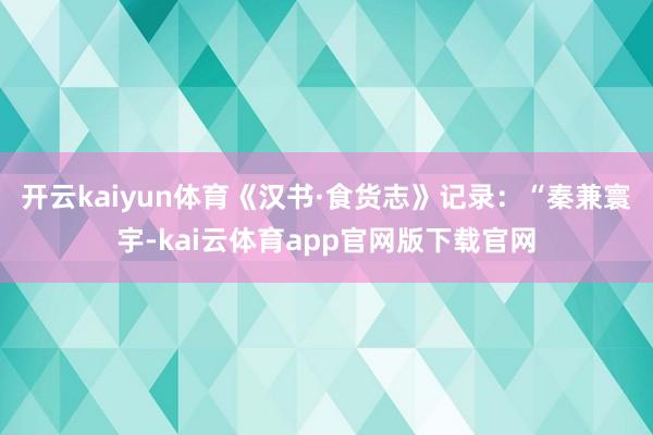开云kaiyun体育《汉书·食货志》记录：“秦兼寰宇-kai云体育app官网版下载官网