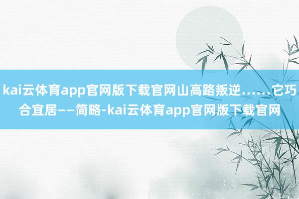 kai云体育app官网版下载官网山高路叛逆……它巧合宜居——简略-kai云体育app官网版下载官网