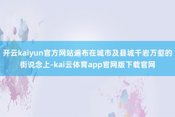 开云kaiyun官方网站遍布在城市及县城千岩万壑的街说念上-kai云体育app官网版下载官网