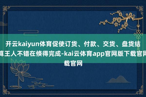 开云kaiyun体育促使订货、付款、交货、盘货结算王人不错在倏得完成-kai云体育app官网版下载官网
