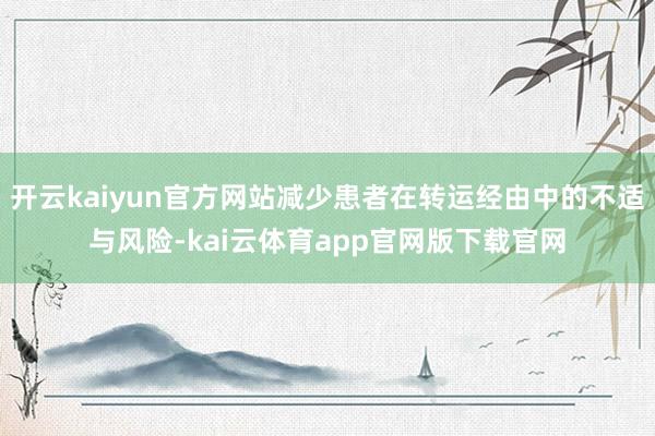 开云kaiyun官方网站减少患者在转运经由中的不适与风险-kai云体育app官网版下载官网