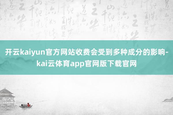 开云kaiyun官方网站收费会受到多种成分的影响-kai云体育app官网版下载官网