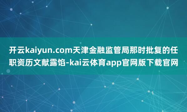 开云kaiyun.com天津金融监管局那时批复的任职资历文献露馅-kai云体育app官网版下载官网