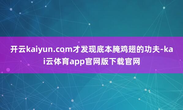 开云kaiyun.com才发现底本腌鸡翅的功夫-kai云体育app官网版下载官网