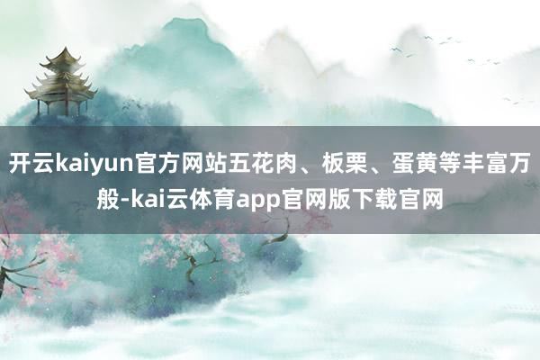 开云kaiyun官方网站五花肉、板栗、蛋黄等丰富万般-kai云体育app官网版下载官网