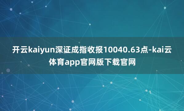 开云kaiyun深证成指收报10040.63点-kai云体育app官网版下载官网
