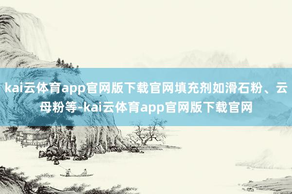 kai云体育app官网版下载官网填充剂如滑石粉、云母粉等-kai云体育app官网版下载官网