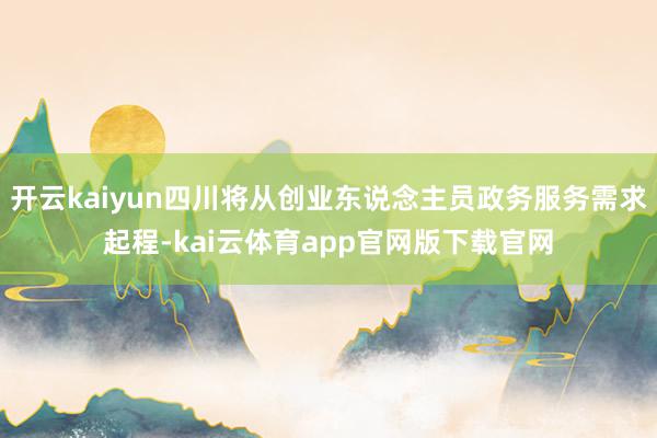 开云kaiyun四川将从创业东说念主员政务服务需求起程-kai云体育app官网版下载官网