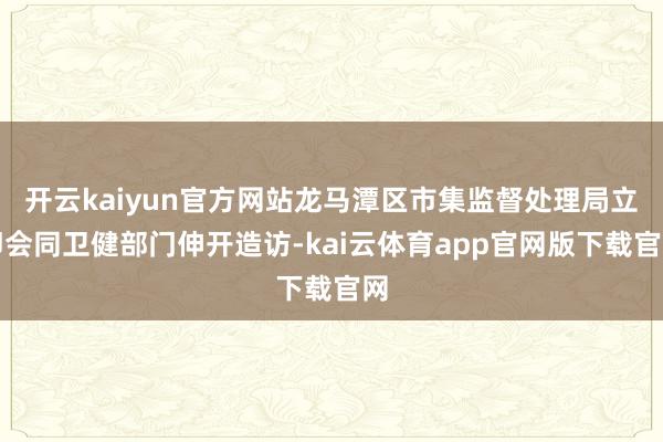 开云kaiyun官方网站龙马潭区市集监督处理局立即会同卫健部门伸开造访-kai云体育app官网版下载官网