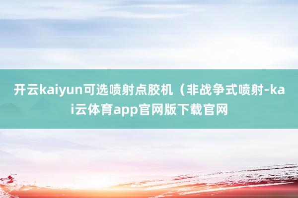 开云kaiyun可选喷射点胶机（非战争式喷射-kai云体育app官网版下载官网