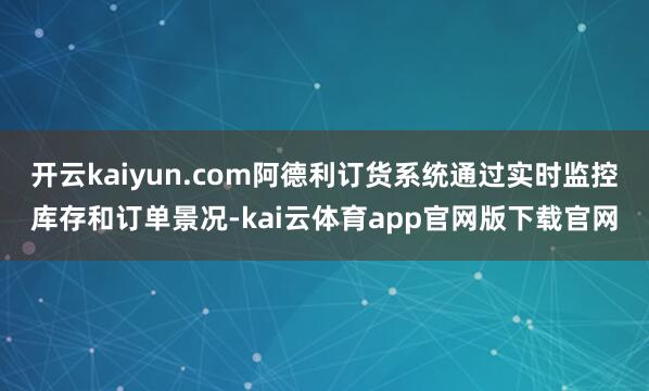 开云kaiyun.com阿德利订货系统通过实时监控库存和订单景况-kai云体育app官网版下载官网