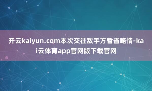 开云kaiyun.com本次交往敌手方暂省略情-kai云体育app官网版下载官网