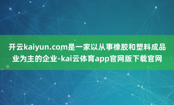开云kaiyun.com是一家以从事橡胶和塑料成品业为主的企业-kai云体育app官网版下载官网