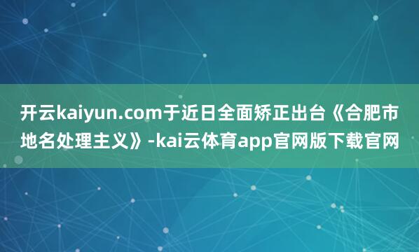 开云kaiyun.com于近日全面矫正出台《合肥市地名处理主义》-kai云体育app官网版下载官网