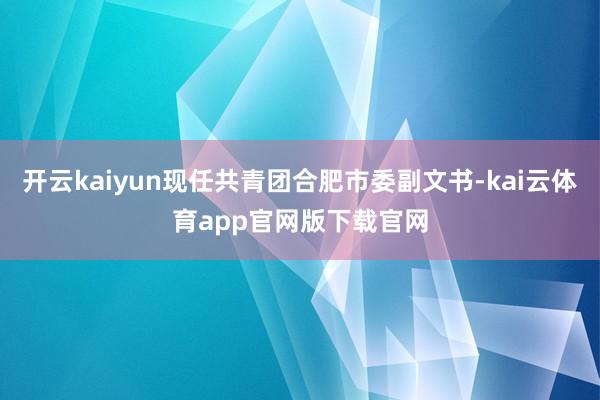 开云kaiyun现任共青团合肥市委副文书-kai云体育app官网版下载官网