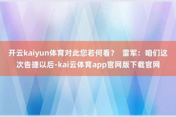 开云kaiyun体育对此您若何看？  雷军：咱们这次告捷以后-kai云体育app官网版下载官网