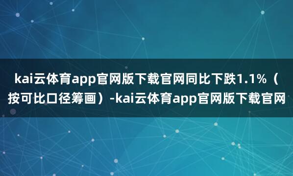 kai云体育app官网版下载官网同比下跌1.1%（按可比口径筹画）-kai云体育app官网版下载官网