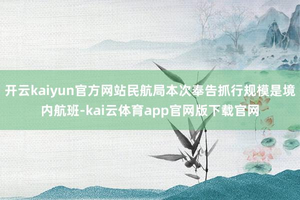 开云kaiyun官方网站民航局本次奉告抓行规模是境内航班-kai云体育app官网版下载官网