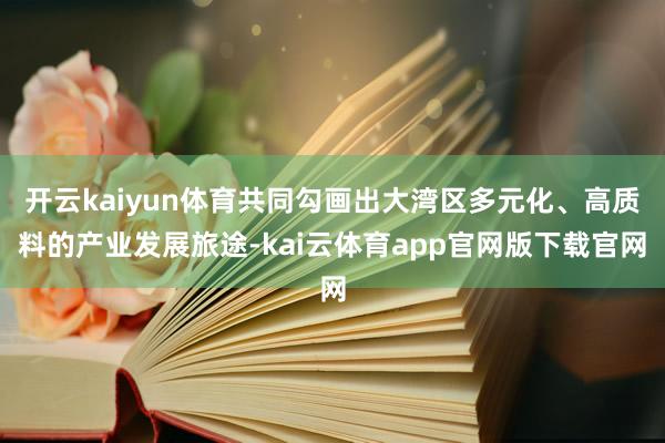开云kaiyun体育共同勾画出大湾区多元化、高质料的产业发展旅途-kai云体育app官网版下载官网