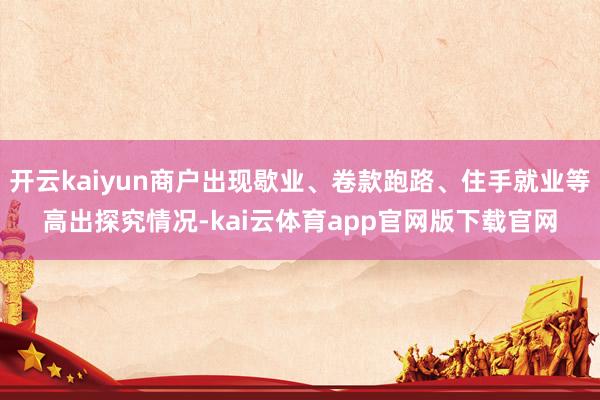 开云kaiyun商户出现歇业、卷款跑路、住手就业等高出探究情况-kai云体育app官网版下载官网