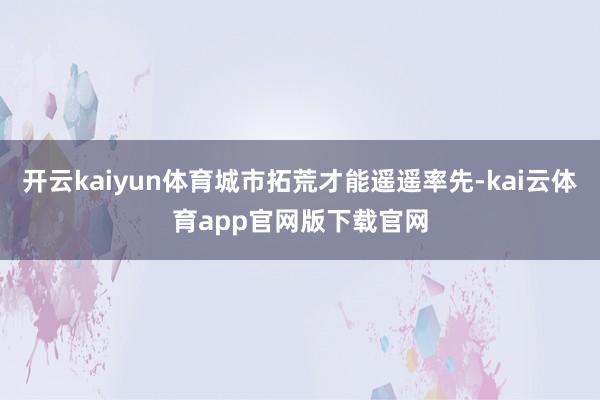 开云kaiyun体育城市拓荒才能遥遥率先-kai云体育app官网版下载官网