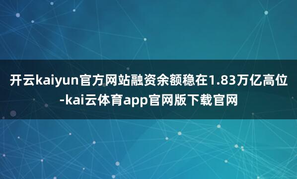 开云kaiyun官方网站融资余额稳在1.83万亿高位-kai云体育app官网版下载官网