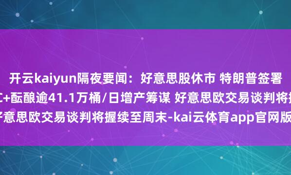 开云kaiyun隔夜要闻：好意思股休市 特朗普签署税收和开销法案 OPEC+酝酿逾41.1万桶/日增产筹谋 好意思欧交易谈判将握续至周末-kai云体育app官网版下载官网
