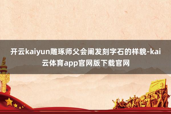 开云kaiyun雕琢师父会阐发刻字石的样貌-kai云体育app官网版下载官网