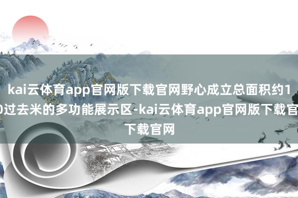 kai云体育app官网版下载官网野心成立总面积约150过去米的多功能展示区-kai云体育app官网版下载官网