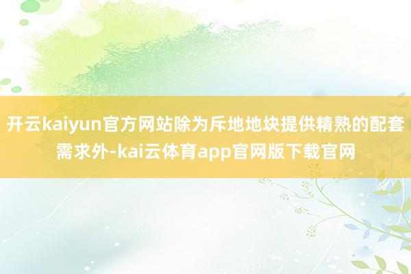 开云kaiyun官方网站除为斥地地块提供精熟的配套需求外-kai云体育app官网版下载官网