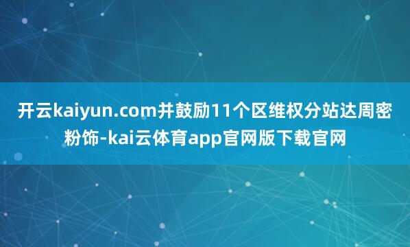 开云kaiyun.com并鼓励11个区维权分站达周密粉饰-kai云体育app官网版下载官网