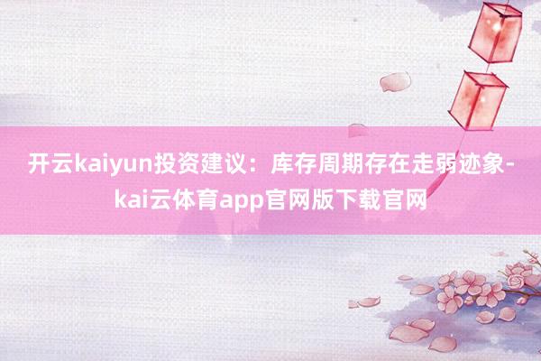 开云kaiyun　　投资建议：库存周期存在走弱迹象-kai云体育app官网版下载官网