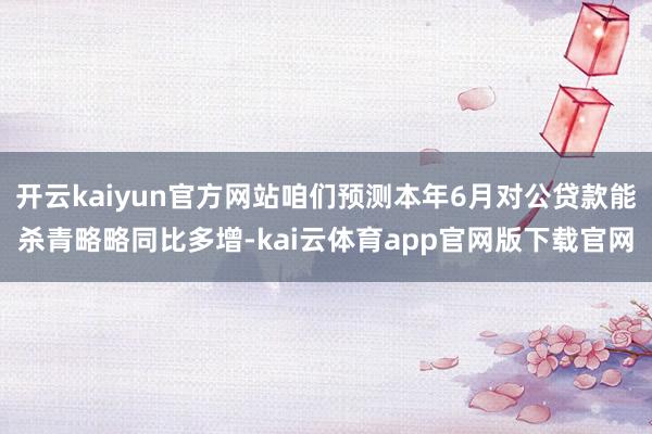 开云kaiyun官方网站咱们预测本年6月对公贷款能杀青略略同比多增-kai云体育app官网版下载官网