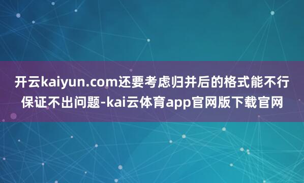 开云kaiyun.com还要考虑归并后的格式能不行保证不出问题-kai云体育app官网版下载官网