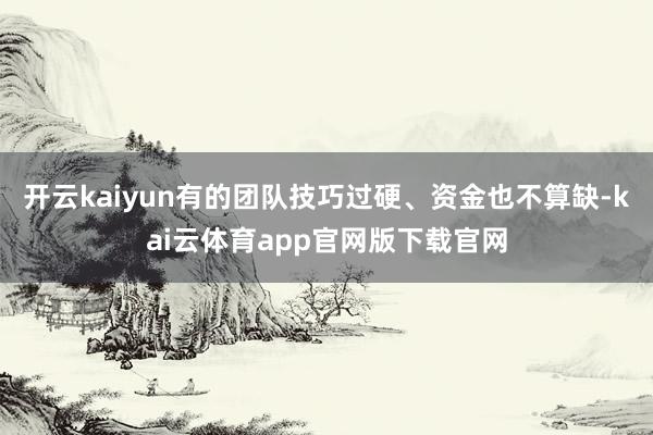 开云kaiyun有的团队技巧过硬、资金也不算缺-kai云体育app官网版下载官网