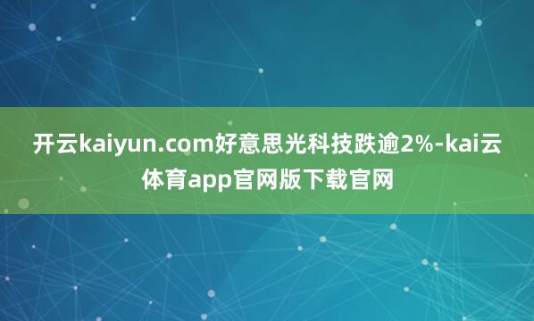 开云kaiyun.com好意思光科技跌逾2%-kai云体育app官网版下载官网
