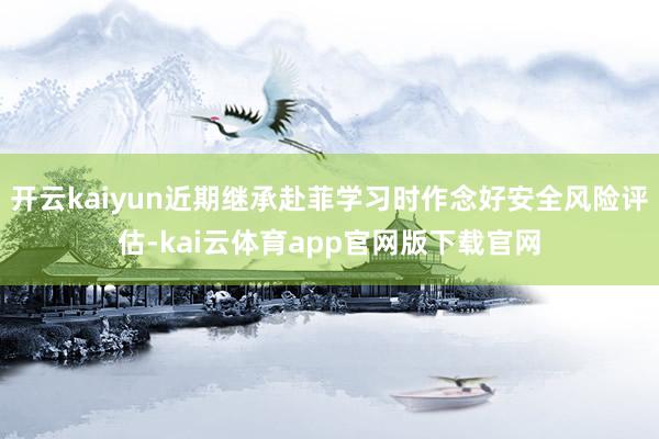 开云kaiyun近期继承赴菲学习时作念好安全风险评估-kai云体育app官网版下载官网