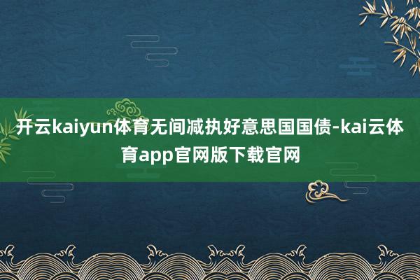开云kaiyun体育无间减执好意思国国债-kai云体育app官网版下载官网
