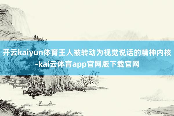 开云kaiyun体育王人被转动为视觉说话的精神内核-kai云体育app官网版下载官网
