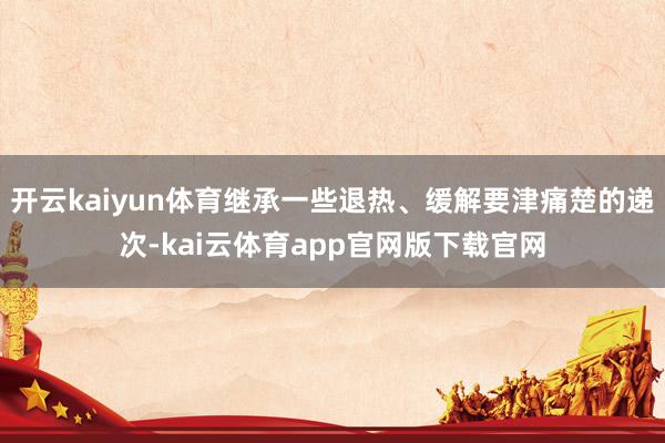 开云kaiyun体育继承一些退热、缓解要津痛楚的递次-kai云体育app官网版下载官网