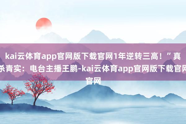kai云体育app官网版下载官网1年逆转三高！”真杀青实：电台主播王鹏-kai云体育app官网版下载官网