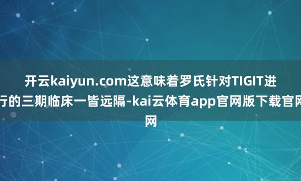 开云kaiyun.com这意味着罗氏针对TIGIT进行的三期临床一皆远隔-kai云体育app官网版下载官网